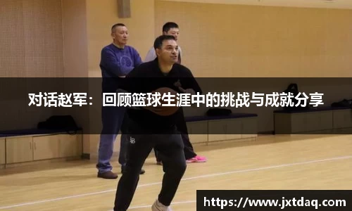 对话赵军：回顾篮球生涯中的挑战与成就分享
